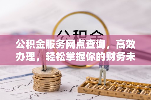 嘉陵公积金服务网点查询，高效办理，轻松掌握你的财务未来