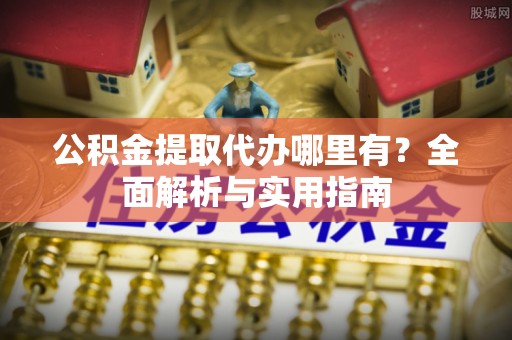 嘉陵公积金提取代办哪里有？全面解析与实用指南