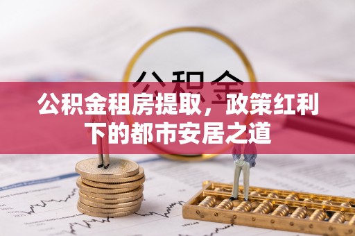 嘉陵公积金租房提取，政策红利下的都市安居之道