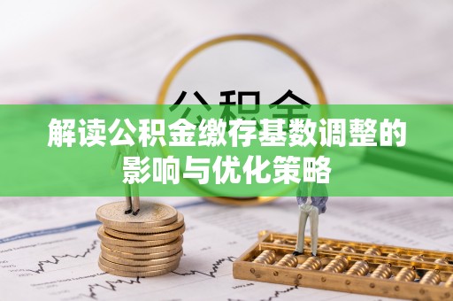 嘉陵解读公积金缴存基数调整的影响与优化策略