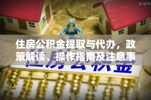 嘉陵住房公积金提取与代办，政策解读、操作指南及注意事项