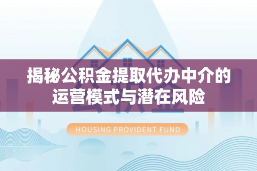 嘉陵揭秘公积金提取代办中介的运营模式与潜在风险