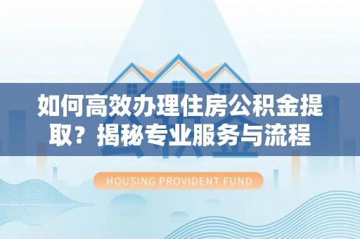 嘉陵如何高效办理住房公积金提取？揭秘专业服务与流程