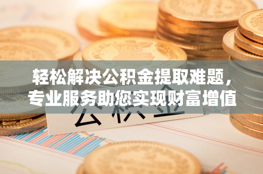 嘉陵轻松解决公积金提取难题，专业服务助您实现财富增值——代办公积金提取