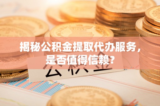 嘉陵揭秘公积金提取代办服务，是否值得信赖？