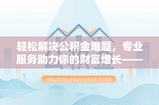 嘉陵轻松解决公积金难题，专业服务助力你的财富增长——代办公积金提取