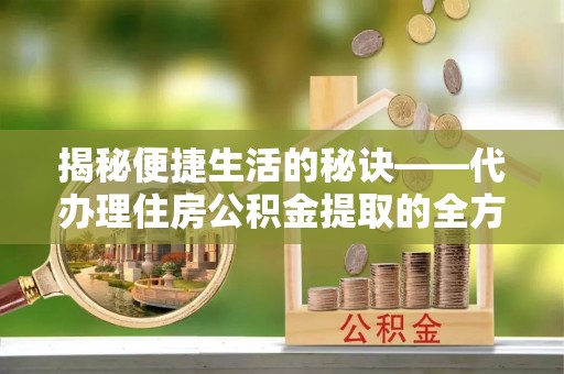 嘉陵揭秘便捷生活的秘诀——代办理住房公积金提取的全方位指南