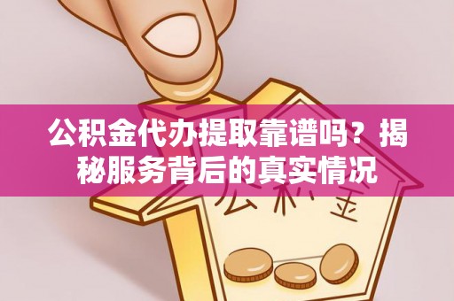 嘉陵公积金代办提取靠谱吗？揭秘服务背后的真实情况
