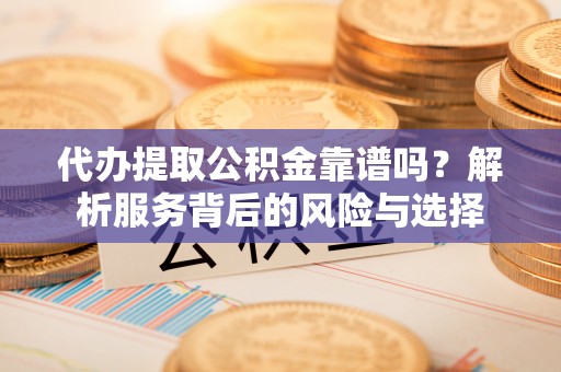 嘉陵代办提取公积金靠谱吗？解析服务背后的风险与选择