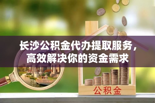 嘉陵长沙公积金代办提取服务，高效解决你的资金需求