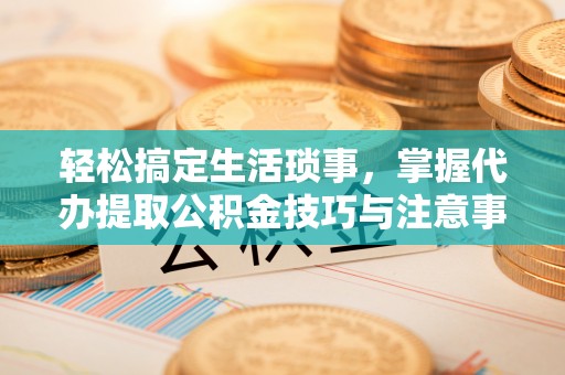 嘉陵轻松搞定生活琐事，掌握代办提取公积金技巧与注意事项