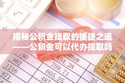 嘉陵揭秘公积金提取的便捷之道——公积金可以代办提取吗？