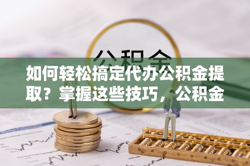 嘉陵如何轻松搞定代办公积金提取？掌握这些技巧，公积金到手不是梦！