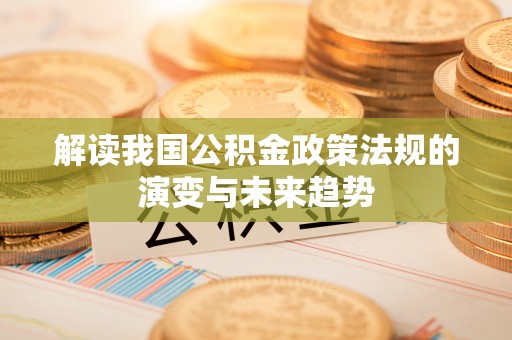 嘉陵解读我国公积金政策法规的演变与未来趋势