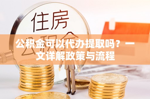 嘉陵公积金可以代办提取吗？一文详解政策与流程