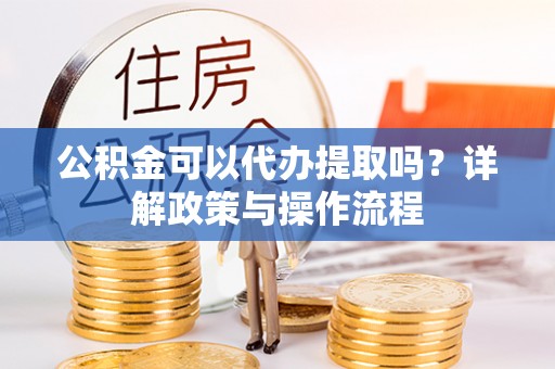 嘉陵公积金可以代办提取吗？详解政策与操作流程