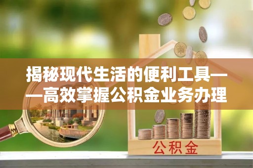 嘉陵揭秘现代生活的便利工具——高效掌握公积金业务办理流程的关键步骤