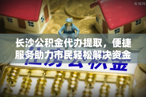 嘉陵长沙公积金代办提取，便捷服务助力市民轻松解决资金需求