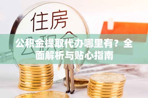 嘉陵公积金提取代办哪里有？全面解析与贴心指南