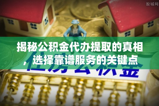 嘉陵揭秘公积金代办提取的真相，选择靠谱服务的关键点