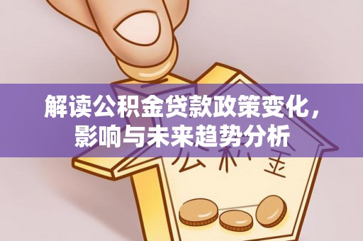 嘉陵解读公积金贷款政策变化，影响与未来趋势分析