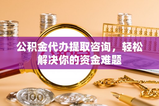 嘉陵公积金代办提取咨询，轻松解决你的资金难题