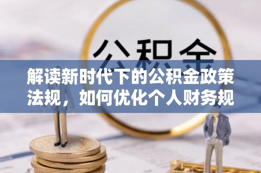 嘉陵解读新时代下的公积金政策法规，如何优化个人财务规划