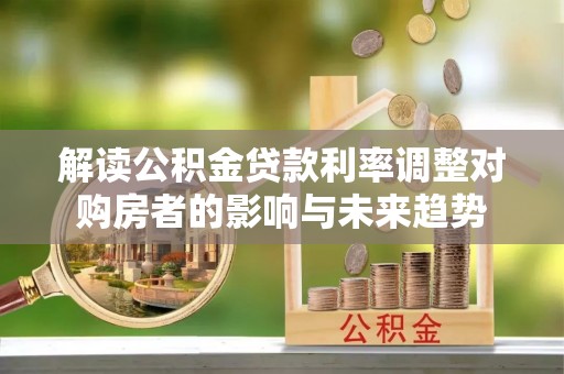 嘉陵解读公积金贷款利率调整对购房者的影响与未来趋势