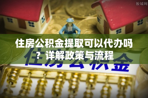 嘉陵住房公积金提取可以代办吗？详解政策与流程
