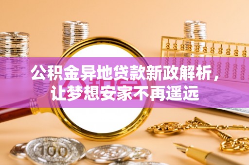 嘉陵公积金异地贷款新政解析，让梦想安家不再遥远