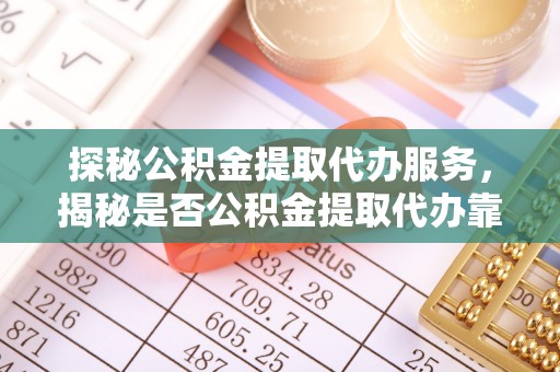 嘉陵探秘公积金提取代办服务，揭秘是否公积金提取代办靠谱吗？
