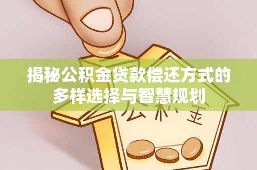 嘉陵揭秘公积金贷款偿还方式的多样选择与智慧规划