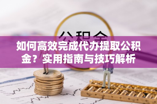 嘉陵如何高效完成代办提取公积金？实用指南与技巧解析