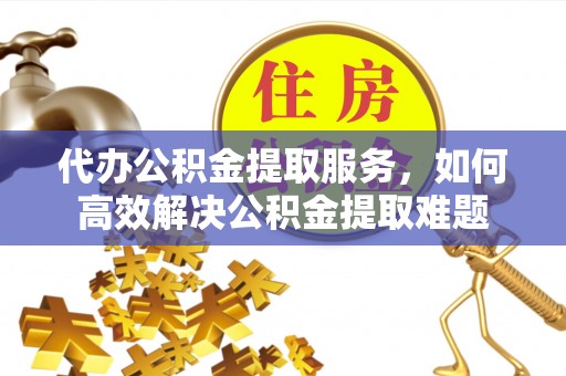 嘉陵代办公积金提取服务，如何高效解决公积金提取难题