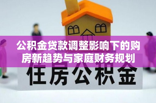 嘉陵公积金贷款调整影响下的购房新趋势与家庭财务规划