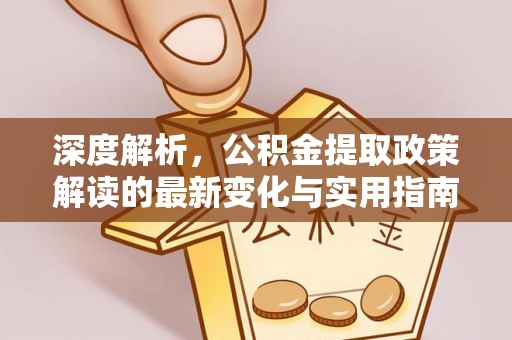 嘉陵深度解析，公积金提取政策解读的最新变化与实用指南