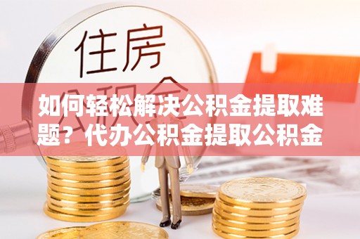 嘉陵如何轻松解决公积金提取难题？代办公积金提取公积金服务详解