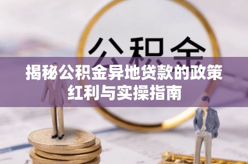 嘉陵揭秘公积金异地贷款的政策红利与实操指南