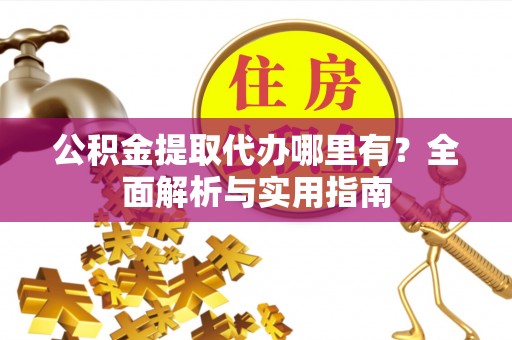 嘉陵公积金提取代办哪里有？全面解析与实用指南