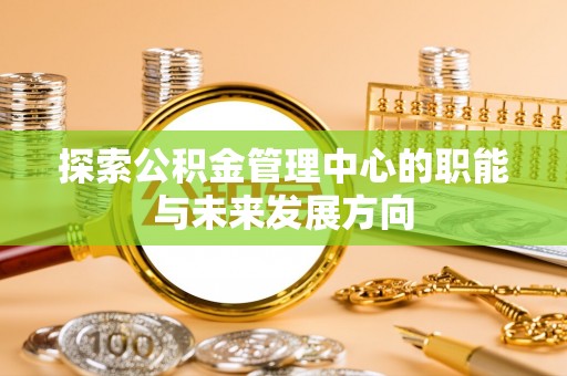 嘉陵探索公积金管理中心的职能与未来发展方向