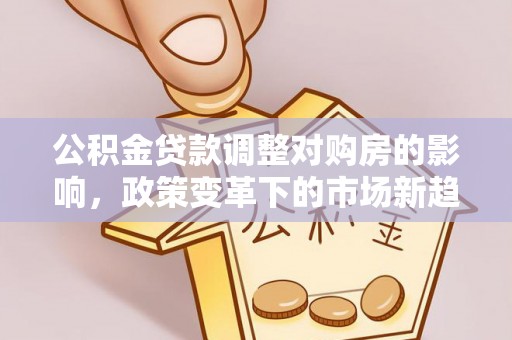 嘉陵公积金贷款调整对购房的影响，政策变革下的市场新趋势