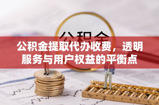 嘉陵公积金提取代办收费，透明服务与用户权益的平衡点
