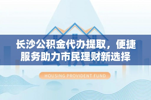 嘉陵长沙公积金代办提取，便捷服务助力市民理财新选择