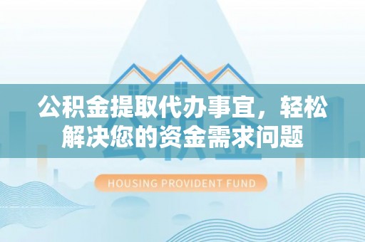 嘉陵公积金提取代办事宜，轻松解决您的资金需求问题