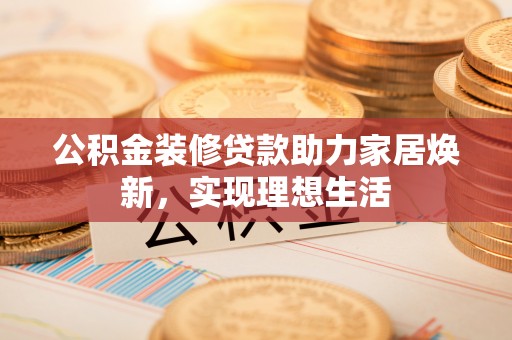 嘉陵公积金装修贷款助力家居焕新，实现理想生活