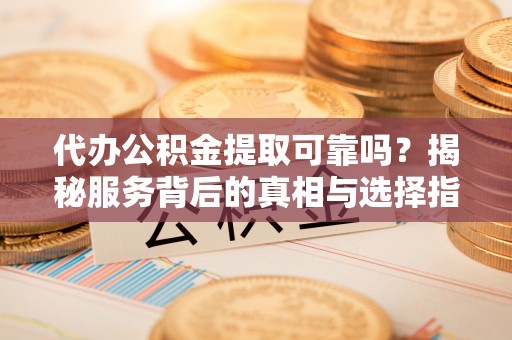 嘉陵代办公积金提取可靠吗？揭秘服务背后的真相与选择指南