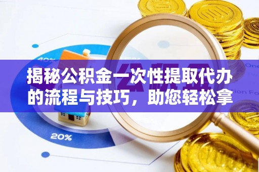 嘉陵揭秘公积金一次性提取代办的流程与技巧，助您轻松拿钱！