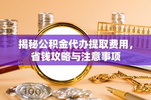 嘉陵揭秘公积金代办提取费用，省钱攻略与注意事项