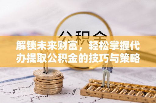 嘉陵解锁未来财富，轻松掌握代办提取公积金的技巧与策略
