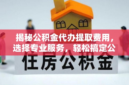 嘉陵揭秘公积金代办提取费用，选择专业服务，轻松搞定公积金提取